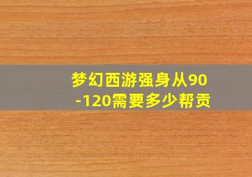 梦幻西游强身从90-120需要多少帮贡