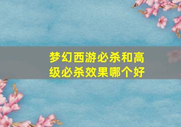 梦幻西游必杀和高级必杀效果哪个好