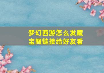 梦幻西游怎么发藏宝阁链接给好友看