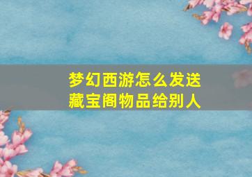 梦幻西游怎么发送藏宝阁物品给别人