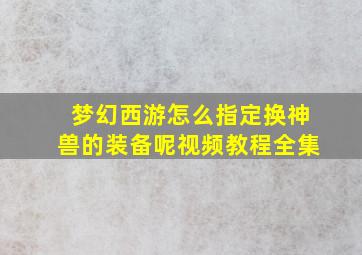 梦幻西游怎么指定换神兽的装备呢视频教程全集