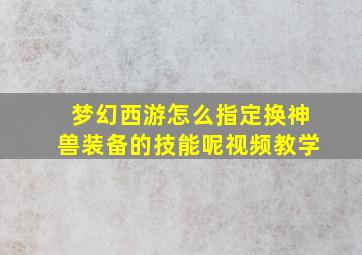 梦幻西游怎么指定换神兽装备的技能呢视频教学