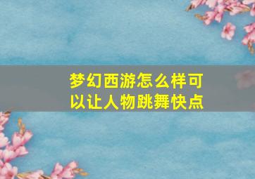 梦幻西游怎么样可以让人物跳舞快点