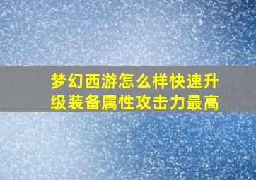 梦幻西游怎么样快速升级装备属性攻击力最高