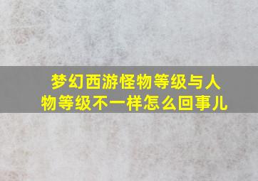 梦幻西游怪物等级与人物等级不一样怎么回事儿