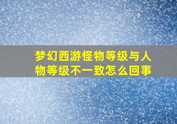 梦幻西游怪物等级与人物等级不一致怎么回事