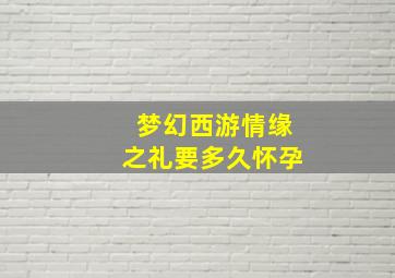 梦幻西游情缘之礼要多久怀孕