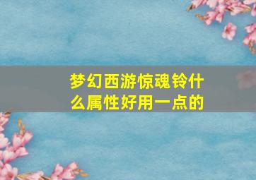 梦幻西游惊魂铃什么属性好用一点的