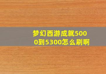 梦幻西游成就5000到5300怎么刷啊