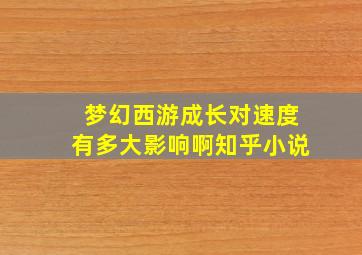 梦幻西游成长对速度有多大影响啊知乎小说