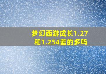 梦幻西游成长1.27和1.254差的多吗