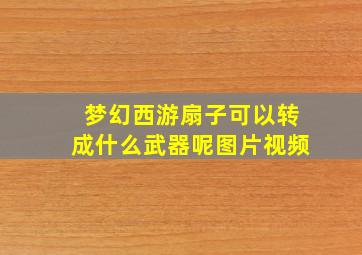 梦幻西游扇子可以转成什么武器呢图片视频