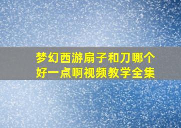 梦幻西游扇子和刀哪个好一点啊视频教学全集