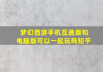 梦幻西游手机互通版和电脑版可以一起玩吗知乎