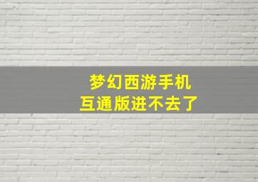 梦幻西游手机互通版进不去了