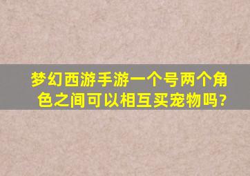 梦幻西游手游一个号两个角色之间可以相互买宠物吗?