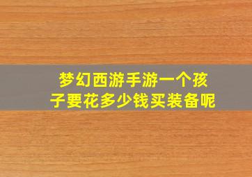 梦幻西游手游一个孩子要花多少钱买装备呢