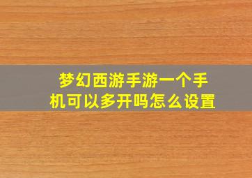 梦幻西游手游一个手机可以多开吗怎么设置