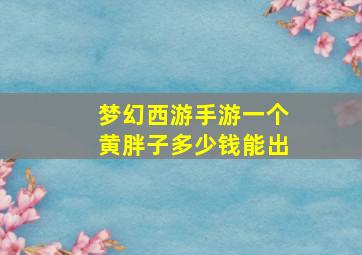 梦幻西游手游一个黄胖子多少钱能出