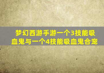 梦幻西游手游一个3技能吸血鬼与一个4技能吸血鬼合宠