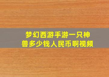 梦幻西游手游一只神兽多少钱人民币啊视频