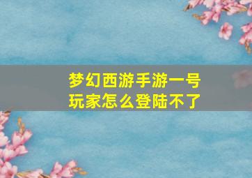 梦幻西游手游一号玩家怎么登陆不了