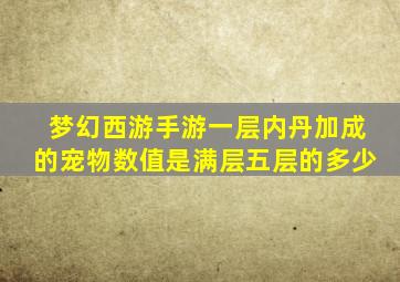 梦幻西游手游一层内丹加成的宠物数值是满层五层的多少