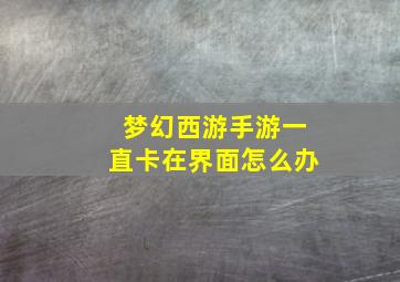 梦幻西游手游一直卡在界面怎么办