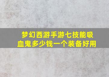 梦幻西游手游七技能吸血鬼多少钱一个装备好用