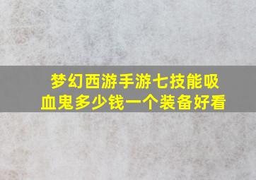 梦幻西游手游七技能吸血鬼多少钱一个装备好看