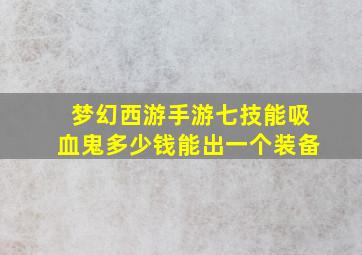 梦幻西游手游七技能吸血鬼多少钱能出一个装备