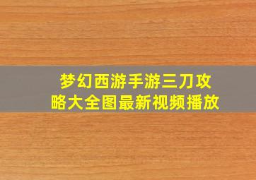 梦幻西游手游三刀攻略大全图最新视频播放