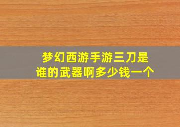 梦幻西游手游三刀是谁的武器啊多少钱一个