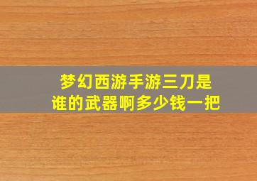 梦幻西游手游三刀是谁的武器啊多少钱一把