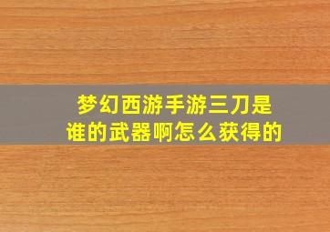 梦幻西游手游三刀是谁的武器啊怎么获得的