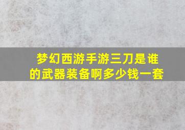 梦幻西游手游三刀是谁的武器装备啊多少钱一套