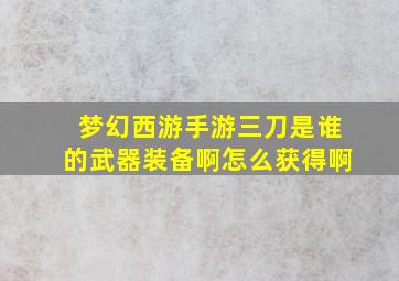 梦幻西游手游三刀是谁的武器装备啊怎么获得啊