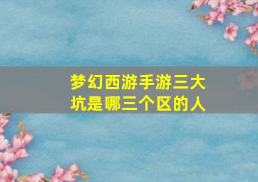 梦幻西游手游三大坑是哪三个区的人