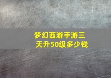 梦幻西游手游三天升50级多少钱