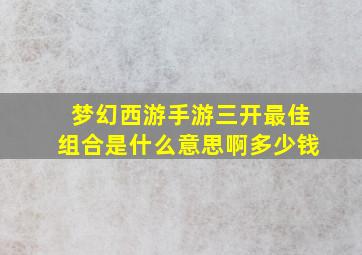 梦幻西游手游三开最佳组合是什么意思啊多少钱