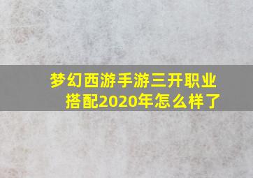 梦幻西游手游三开职业搭配2020年怎么样了