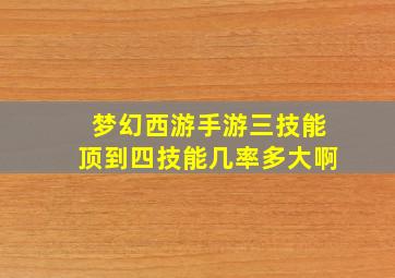 梦幻西游手游三技能顶到四技能几率多大啊