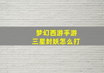 梦幻西游手游三星封妖怎么打