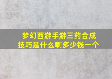 梦幻西游手游三药合成技巧是什么啊多少钱一个