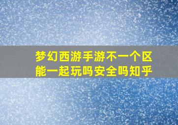 梦幻西游手游不一个区能一起玩吗安全吗知乎