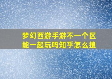 梦幻西游手游不一个区能一起玩吗知乎怎么搜