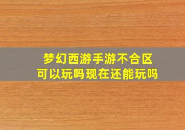 梦幻西游手游不合区可以玩吗现在还能玩吗