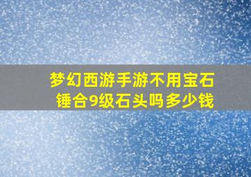 梦幻西游手游不用宝石锤合9级石头吗多少钱