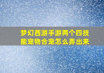 梦幻西游手游两个四技能宠物合宠怎么弄出来