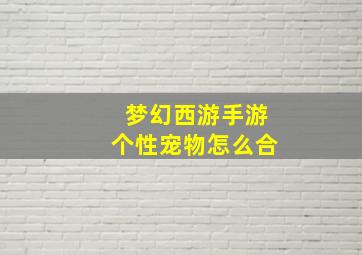 梦幻西游手游个性宠物怎么合